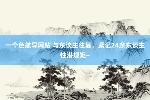 一个色航导网站 与东谈主往复，紧记24条东谈主性潜规矩~