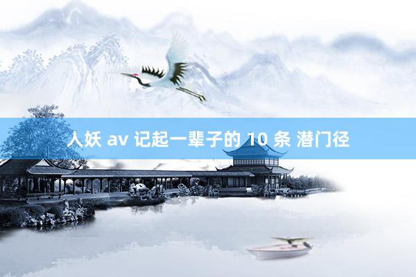 人妖 av 记起一辈子的 10 条 潜门径