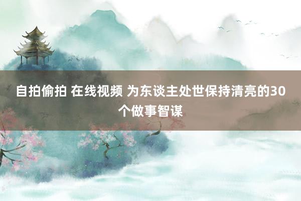 自拍偷拍 在线视频 为东谈主处世保持清亮的30个做事智谋