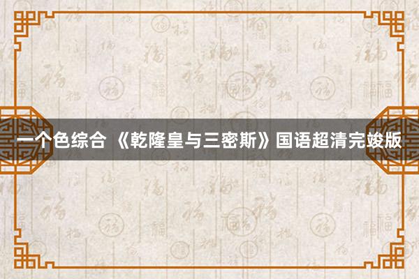 一个色综合 《乾隆皇与三密斯》国语超清完竣版