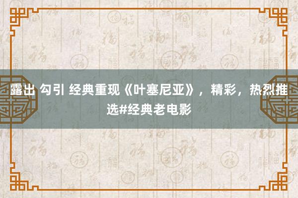 露出 勾引 经典重现《叶塞尼亚》，精彩，热烈推选#经典老电影