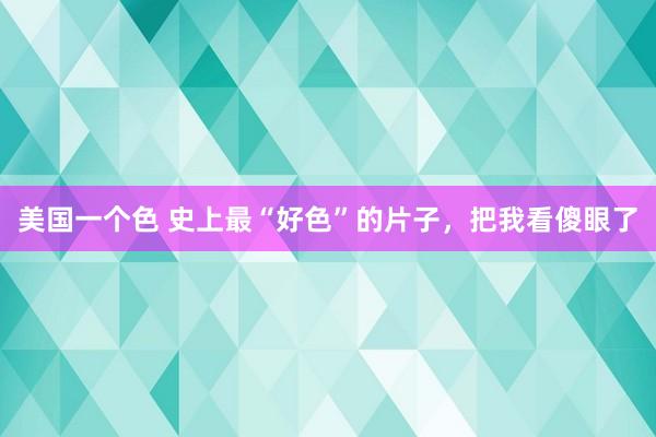 美国一个色 史上最“好色”的片子，把我看傻眼了