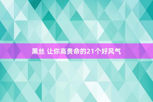 黑丝 让你高贵命的21个好风气