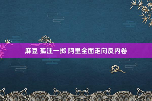 麻豆 孤注一掷 阿里全面走向反内卷