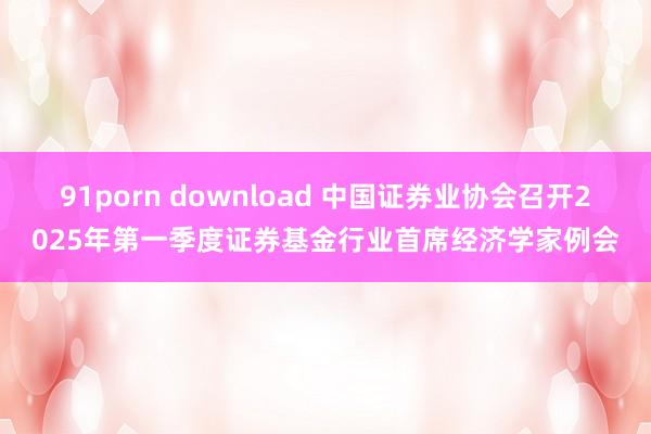 91porn download 中国证券业协会召开2025年